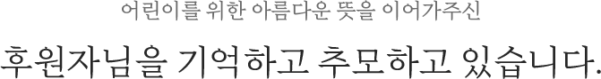 어린이를 위한 아름다운 뜻을 이어가주신 후원자님을 기억하고 추모하고 있습니다.