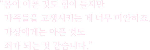 몸이 아픈 것도 힘이 들지만 가족들을 고생시키는 게 너무 미안하죠. 가장에게는 아픈 것도 죄가 되는 것 같습니다.