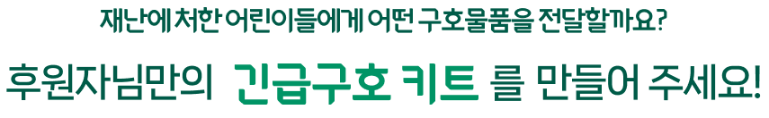 재난에 처한 어린이들에게 어떤 구호물품을 전달할까요? 후원자님만의 긴급구호 키트를 만들어 주세요!