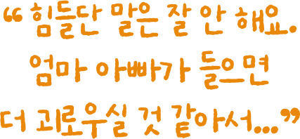 힘들단 말은 잘 안해요. 엄마 아빠가 들으면 더 괴로우실 것 같아서...