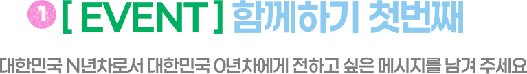 1 [EVENT] 함께하기 첫번째/대한민국 N년차로서 대한민국 0년차에게 전하고 싶은 메세지를 남겨 주세요