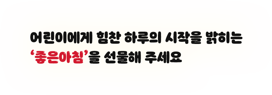 아이들에게 힘찬 하루의 시작을 밝히는 '좋은 아침'을 선물해 주세요.