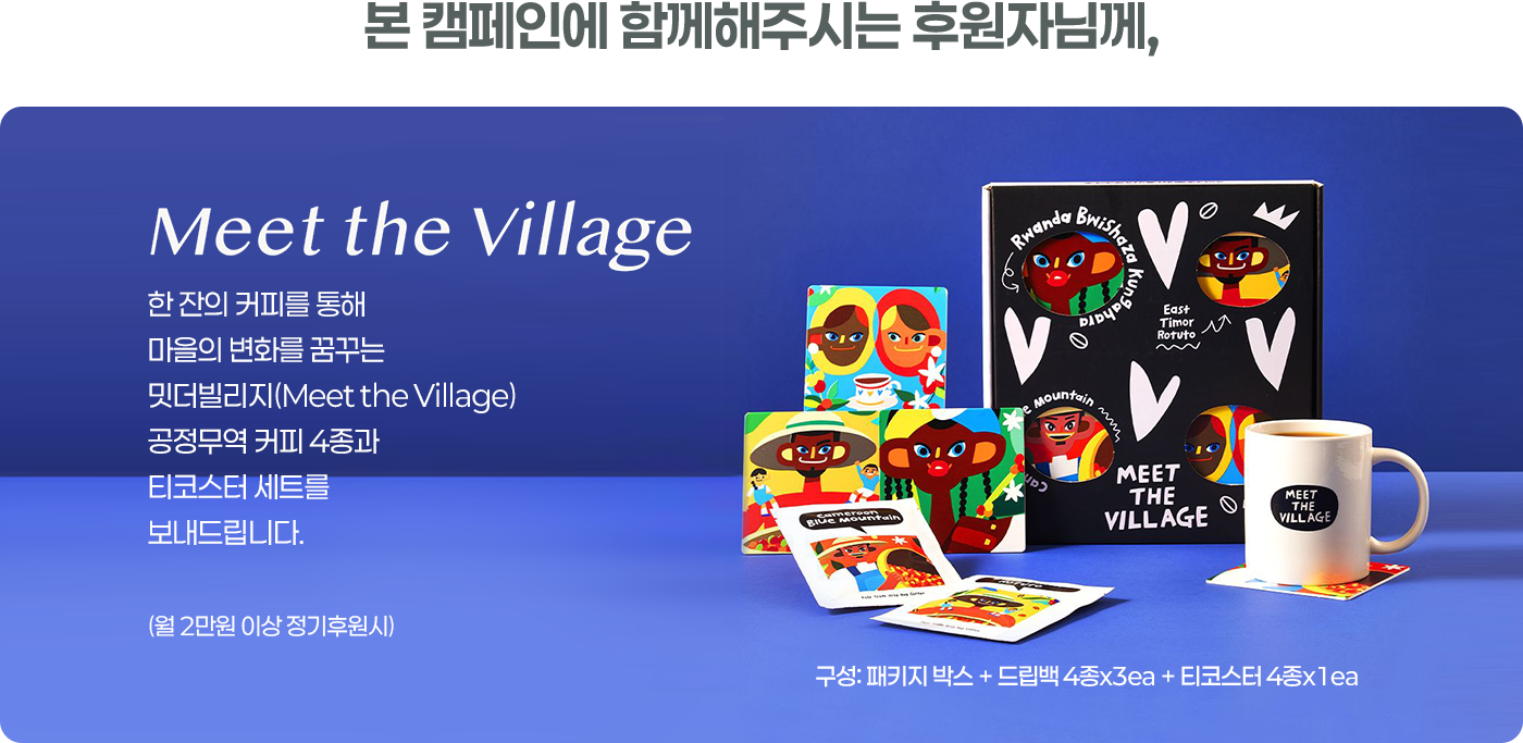 본 캠페인에 함께해주시는 후원자님께,/Meet the Village/한 잔의 커피를 통해 마을의 변화를 꿈꾸는 밋더빌리지(Meet the Village) 공정무역 커피 4종과 티코스터 세트를 보내드립니다. (월 2만원 이상 정기후원시)/구성 : 패키지박스 + 드립백 4종 x 3ea + 티코스터 4종 x 1ea