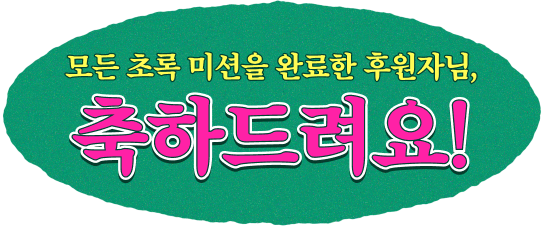 모든 초록 미션을 완료한 후원자님, 축하드려요!